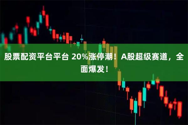 股票配资平台平台 20%涨停潮！A股超级赛道，全面爆发！