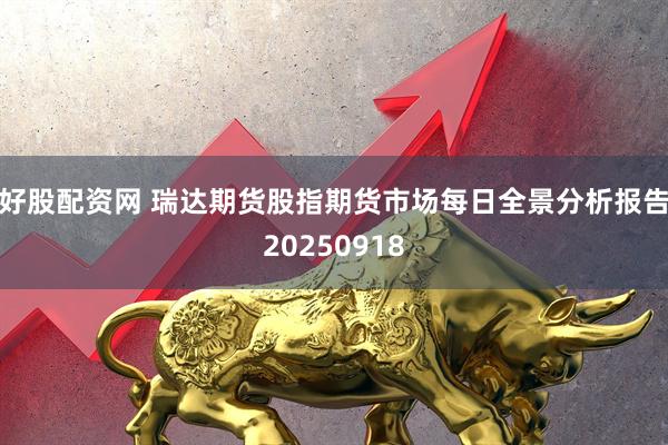 好股配资网 瑞达期货股指期货市场每日全景分析报告20250918