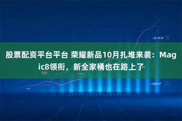 股票配资平台平台 荣耀新品10月扎堆来袭：Magic8领衔，新全家桶也在路上了