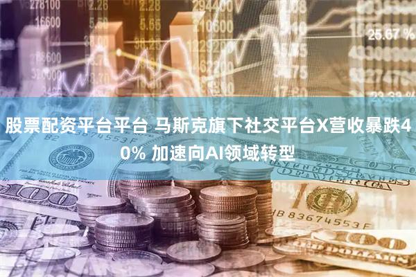 股票配资平台平台 马斯克旗下社交平台X营收暴跌40% 加速向AI领域转型