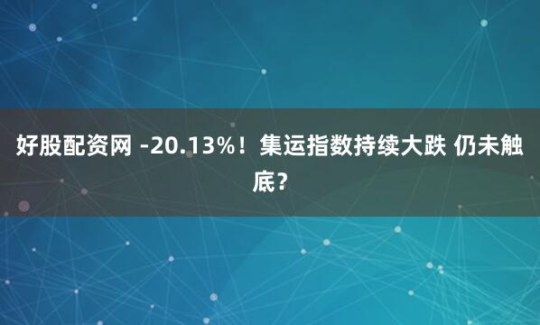 好股配资网 -20.13%！集运指数持续大跌 仍未触底？