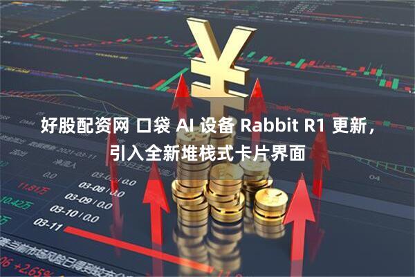 好股配资网 口袋 AI 设备 Rabbit R1 更新，引入全新堆栈式卡片界面
