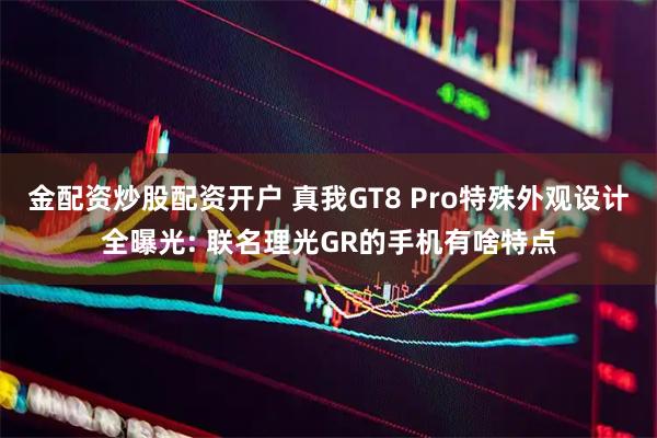 金配资炒股配资开户 真我GT8 Pro特殊外观设计全曝光: 联名理光GR的手机有啥特点