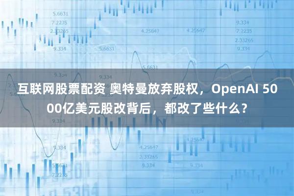 互联网股票配资 奥特曼放弃股权，OpenAI 5000亿美元股改背后，都改了些什么？