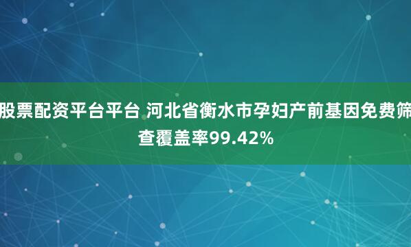 股票配资平台平台 河北省衡水市孕妇产前基因免费筛查覆盖率99.42%