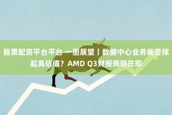 股票配资平台平台 一图展望丨数据中心业务能否撑起高估值？AMD Q3财报揭晓在即
