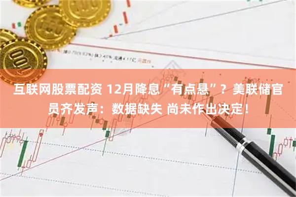互联网股票配资 12月降息“有点悬”？美联储官员齐发声：数据缺失 尚未作出决定！