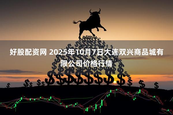 好股配资网 2025年10月7日大连双兴商品城有限公司价格行情