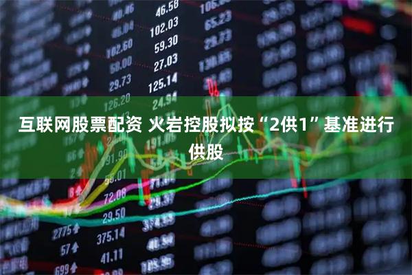 互联网股票配资 火岩控股拟按“2供1”基准进行供股