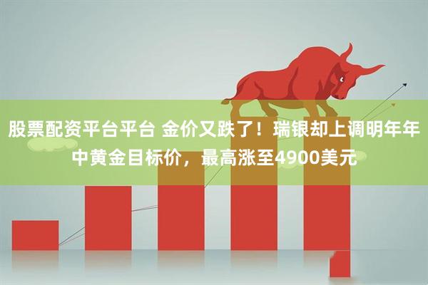 股票配资平台平台 金价又跌了！瑞银却上调明年年中黄金目标价，最高涨至4900美元