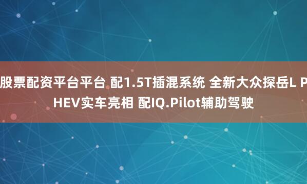 股票配资平台平台 配1.5T插混系统 全新大众探岳L PHEV实车亮相 配IQ.Pilot辅助驾驶