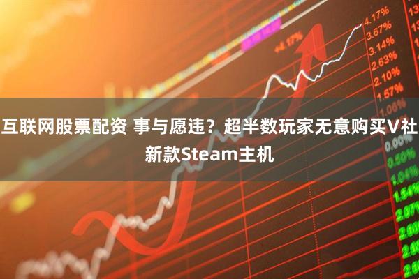 互联网股票配资 事与愿违？超半数玩家无意购买V社新款Steam主机