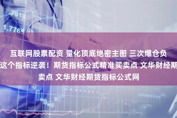 互联网股票配资 量化顶底绝密主图 三次爆仓负债累累，他靠这个指标逆袭！期货指标公式精准买卖点 文华财经期货指标公式网