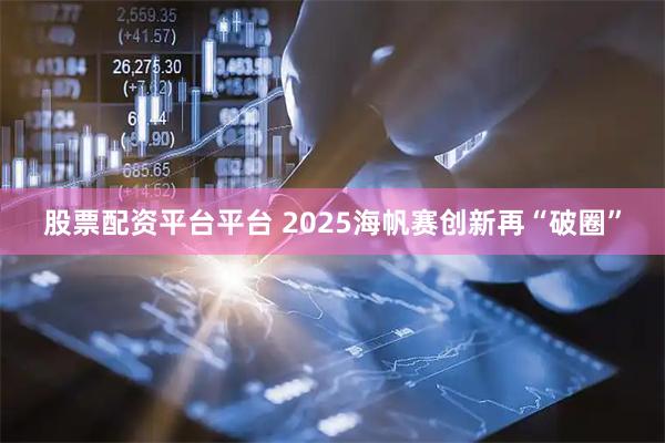 股票配资平台平台 2025海帆赛创新再“破圈”