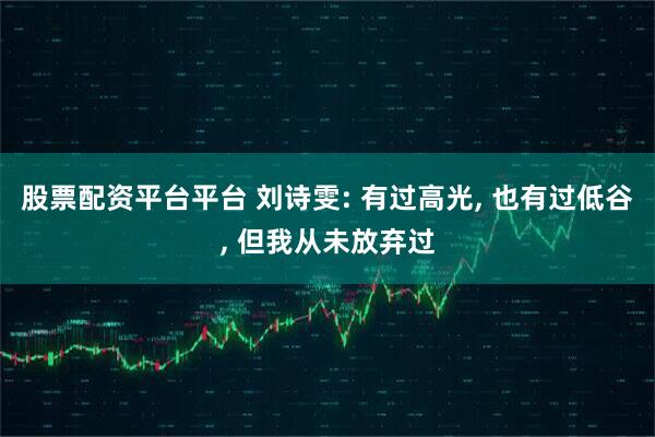 股票配资平台平台 刘诗雯: 有过高光, 也有过低谷, 但我从未放弃过