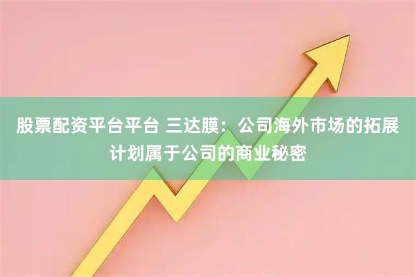 股票配资平台平台 三达膜：公司海外市场的拓展计划属于公司的商业秘密