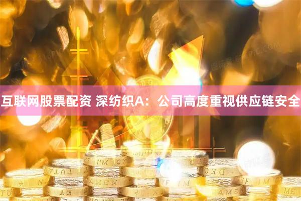 互联网股票配资 深纺织A:公司高度重视供应链安全