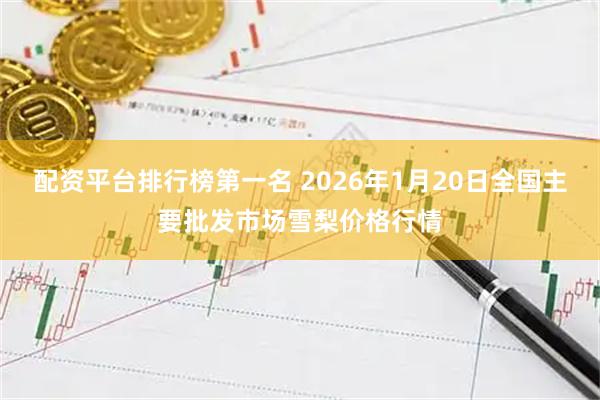 配资平台排行榜第一名 2026年1月20日全国主要批发市场雪梨价格行情