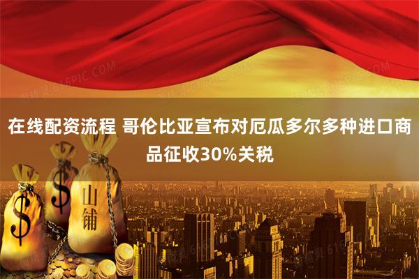 在线配资流程 哥伦比亚宣布对厄瓜多尔多种进口商品征收30%关税