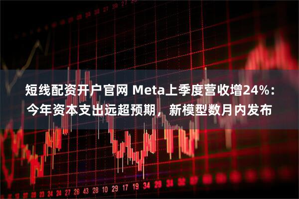 短线配资开户官网 Meta上季度营收增24%：今年资本支出远超预期，新模型数月内发布