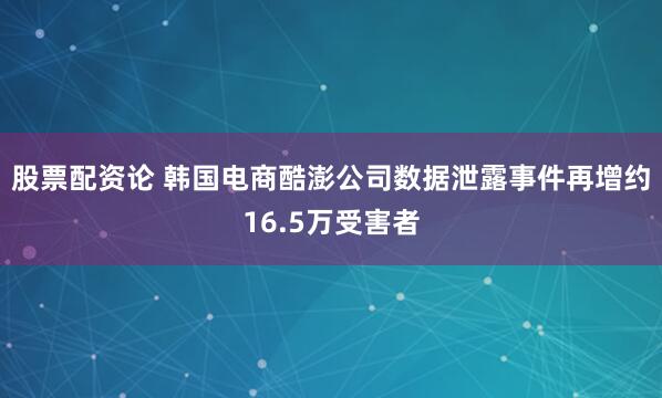 股票配资论 韩国电商酷澎公司数据泄露事件再增约16.5万受害者