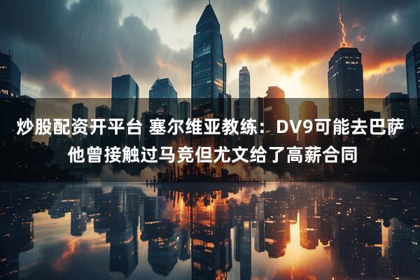 炒股配资开平台 塞尔维亚教练：DV9可能去巴萨 他曾接触过马竞但尤文给了高薪合同