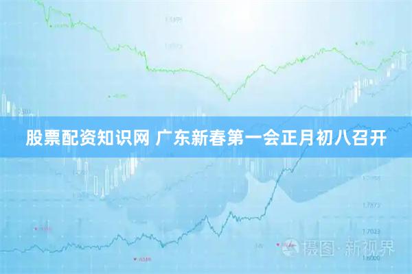 股票配资知识网 广东新春第一会正月初八召开