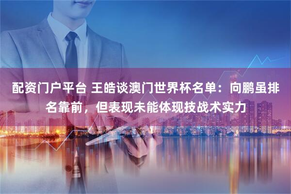 配资门户平台 王皓谈澳门世界杯名单:向鹏虽排名靠前,但表现未能体现技战术实力