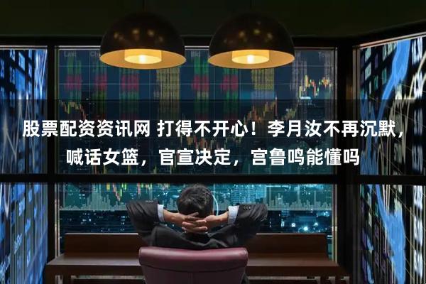 股票配资资讯网 打得不开心！李月汝不再沉默，喊话女篮，官宣决定，宫鲁鸣能懂吗