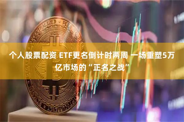 个人股票配资 ETF更名倒计时两周 一场重塑5万亿市场的“正名之战”
