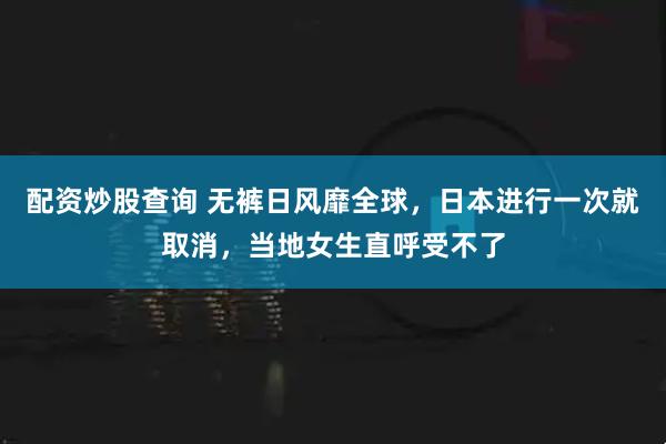 配资炒股查询 无裤日风靡全球,日本进行一次就取消,当地女生直呼受不了