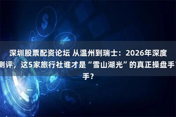 深圳股票配资论坛 从温州到瑞士：2026年深度测评，这5家旅行社谁才是“雪山湖光”的真正操盘手？