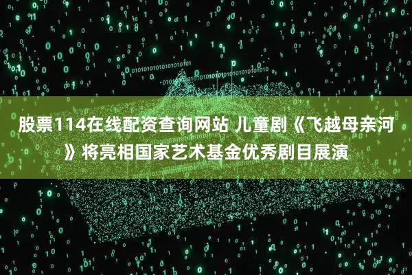 股票114在线配资查询网站 儿童剧《飞越母亲河》将亮相国家艺术基金优秀剧目展演
