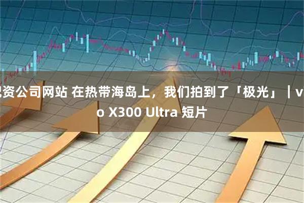 配资公司网站 在热带海岛上，我们拍到了「极光」｜vivo X300 Ultra 短片