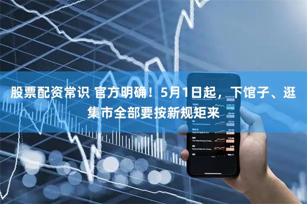 股票配资常识 官方明确！5月1日起，下馆子、逛集市全部要按新规矩来