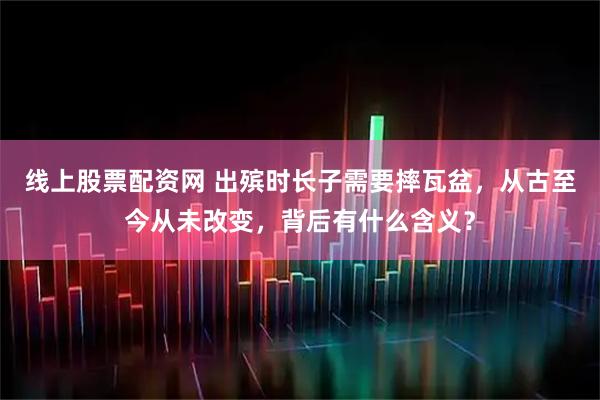 线上股票配资网 出殡时长子需要摔瓦盆，从古至今从未改变，背后有什么含义？