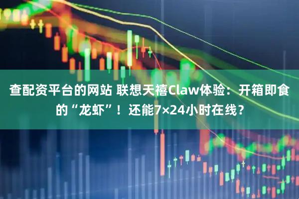 查配资平台的网站 联想天禧Claw体验：开箱即食的“龙虾”！还能7×24小时在线？